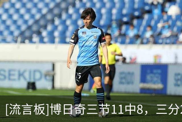 [流言板]博日奇三节11中8，三分2中1砍下24分6篮板2助攻